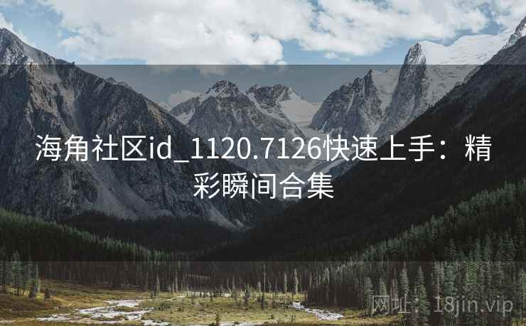 海角社区id_1120.7126快速上手：精彩瞬间合集
