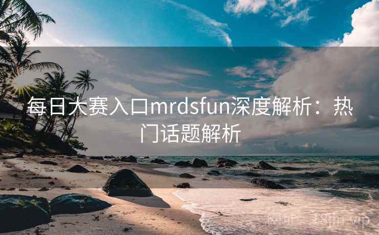 每日大赛入口mrdsfun深度解析:热门话题解析