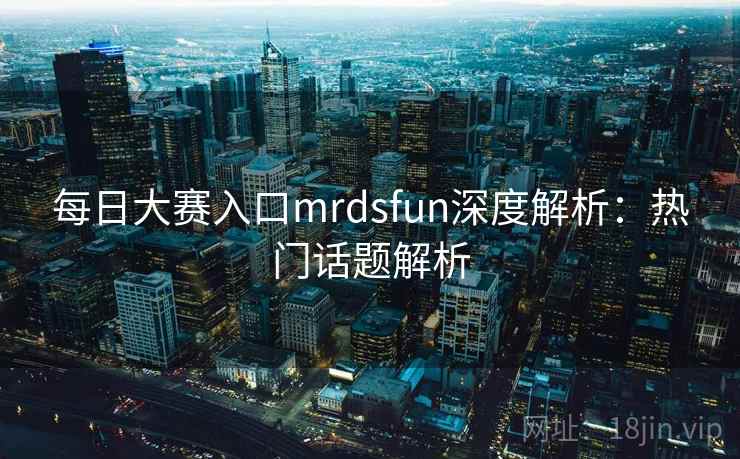 每日大赛入口mrdsfun深度解析:热门话题解析