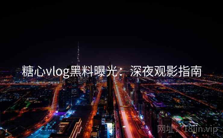 糖心vlog黑料曝光:深夜观影指南