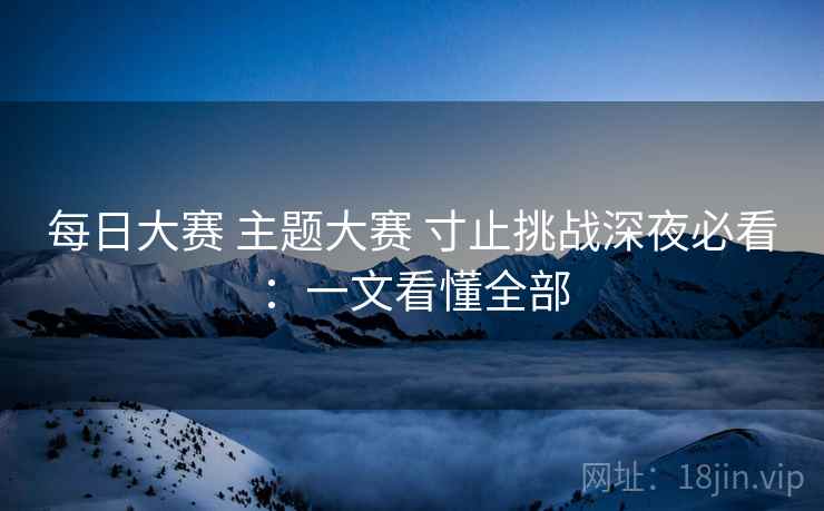 每日大赛 主题大赛 寸止挑战深夜必看:一文看懂全部