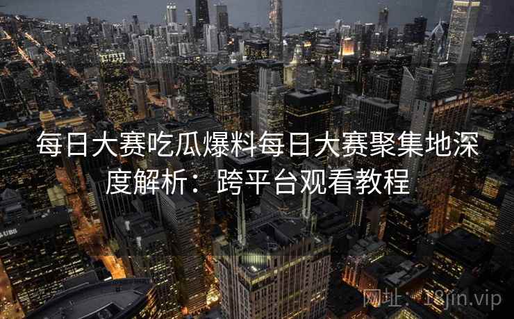 每日大赛吃瓜爆料每日大赛聚集地深度解析:跨平台观看教程 第2张 每日大赛吃瓜爆料每日大赛聚集地深度解析:跨平台观看教程 第2张