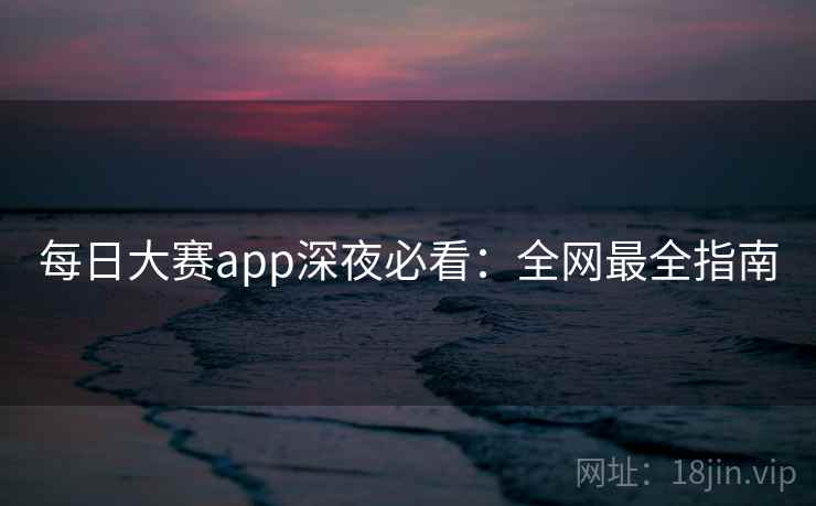 每日大赛app深夜必看：全网最全指南