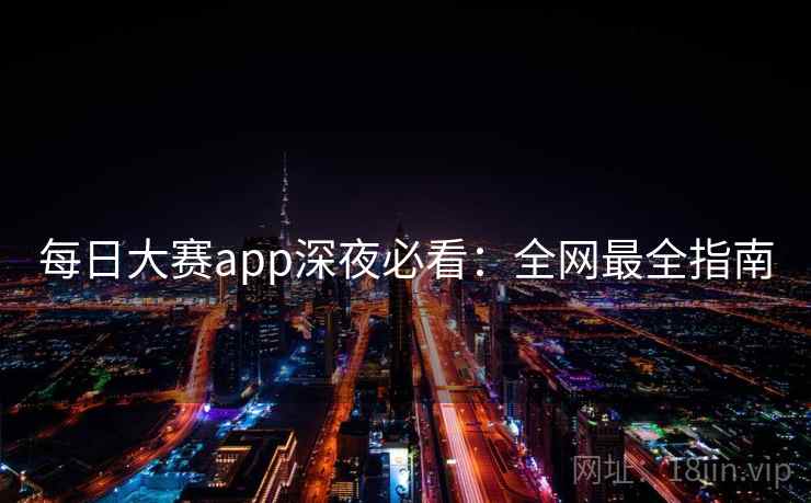 每日大赛app深夜必看:全网最全指南