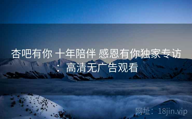 杏吧有你 十年陪伴 感恩有你独家专访：高清无广告观看