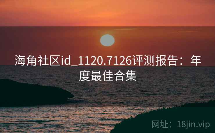 海角社区id_1120.7126评测报告：年度最佳合集