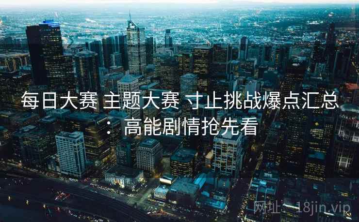 每日大赛 主题大赛 寸止挑战爆点汇总:高能剧情抢先看