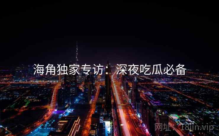 海角独家专访：深夜吃瓜必备