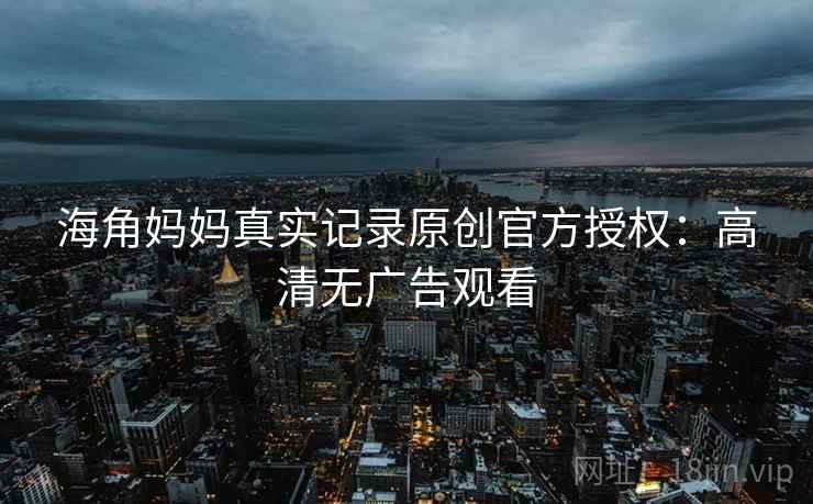 海角妈妈真实记录原创官方授权：高清无广告观看