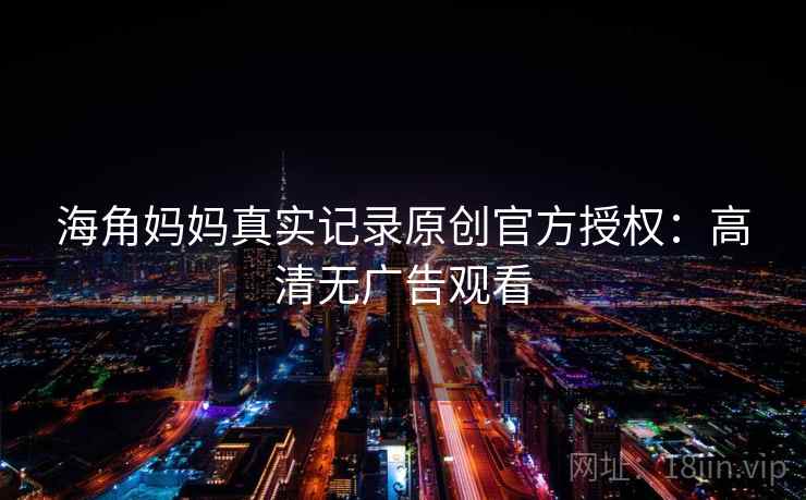 海角妈妈真实记录原创官方授权：高清无广告观看