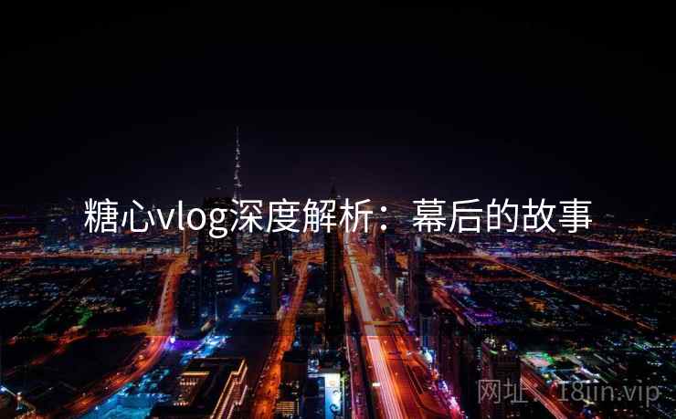 糖心vlog深度解析:幕后的故事