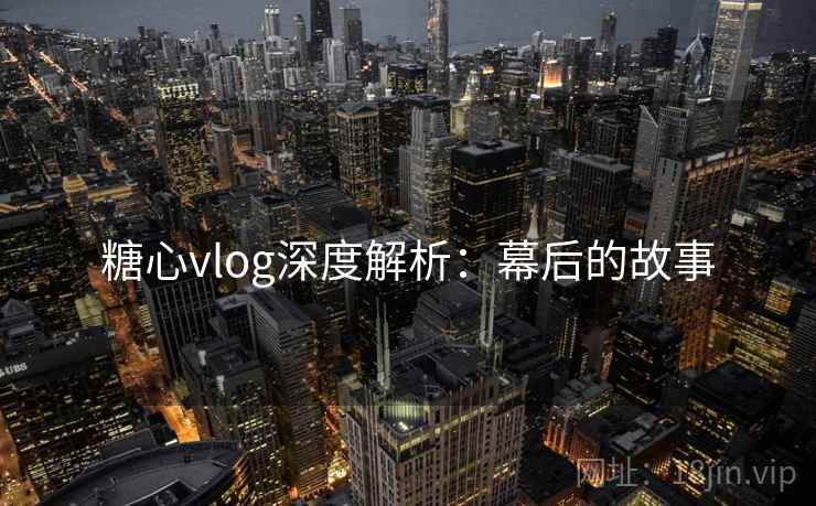 糖心vlog深度解析:幕后的故事