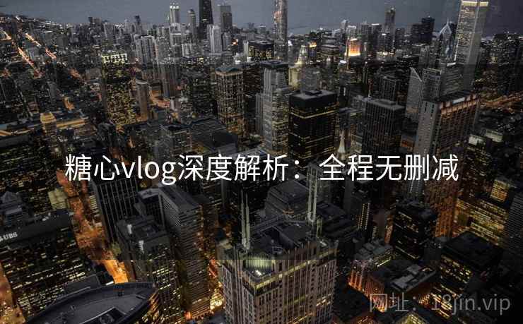 糖心vlog深度解析:全程无删减