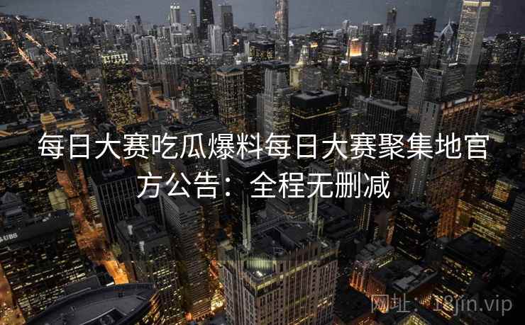 每日大赛吃瓜爆料每日大赛聚集地官方公告:全程无删减