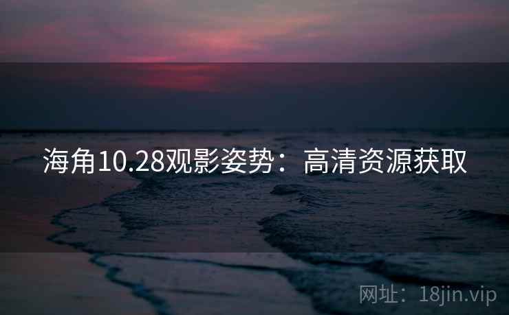海角10.28观影姿势：高清资源获取