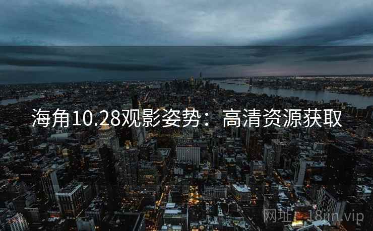 海角10.28观影姿势：高清资源获取