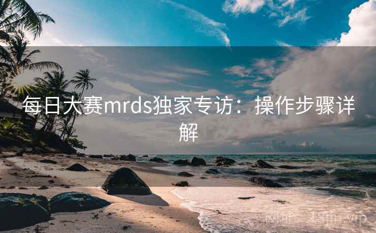 每日大赛mrds独家专访：操作步骤详解