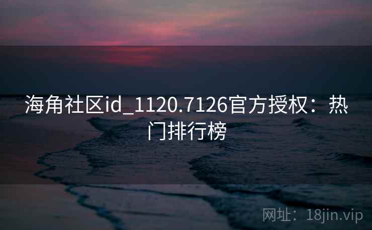 海角社区id_1120.7126官方授权:热门排行榜