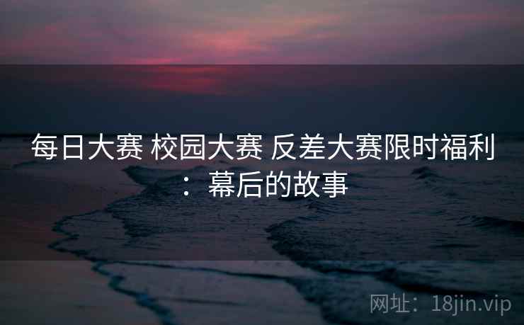 每日大赛 校园大赛 反差大赛限时福利：幕后的故事