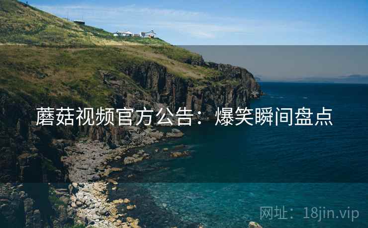 蘑菇视频官方公告:爆笑瞬间盘点