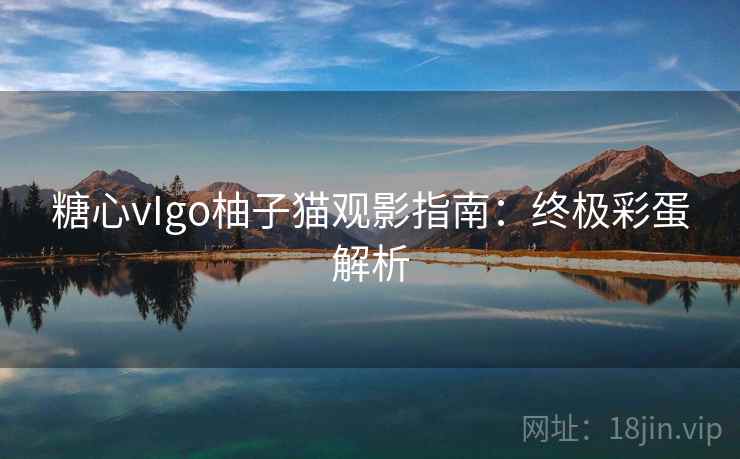 糖心vIgo柚子猫观影指南:终极彩蛋解析
