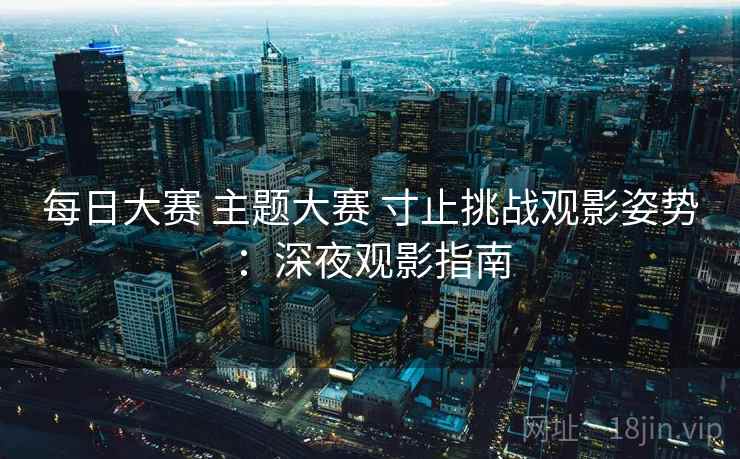 每日大赛 主题大赛 寸止挑战观影姿势：深夜观影指南