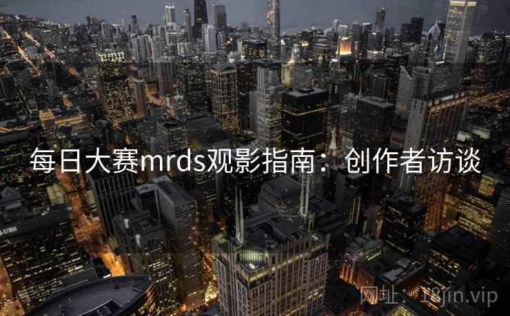 每日大赛mrds观影指南：创作者访谈