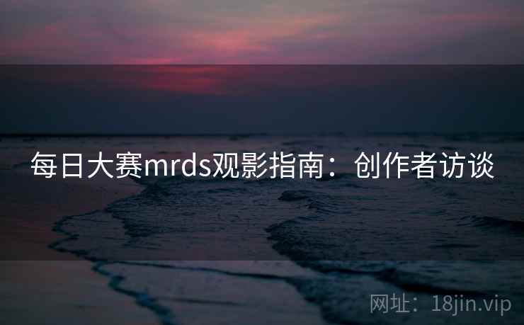每日大赛mrds观影指南：创作者访谈