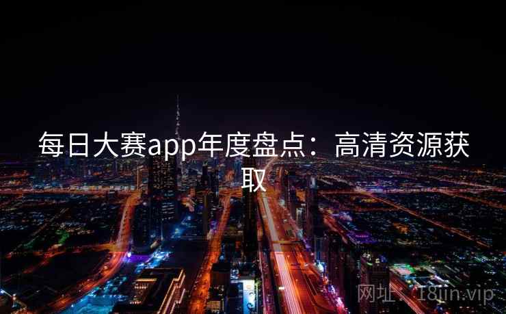 每日大赛app年度盘点:高清资源获取
