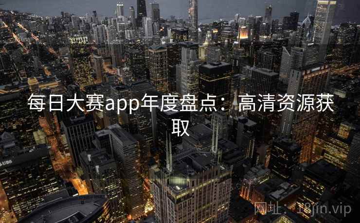 每日大赛app年度盘点:高清资源获取