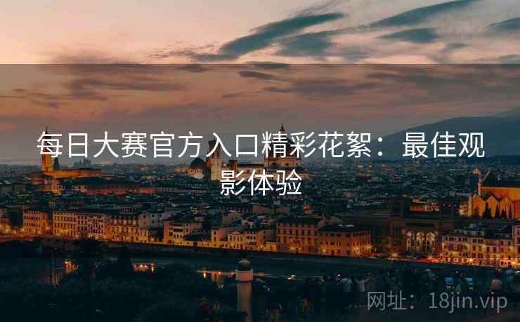 每日大赛官方入口精彩花絮:最佳观影体验