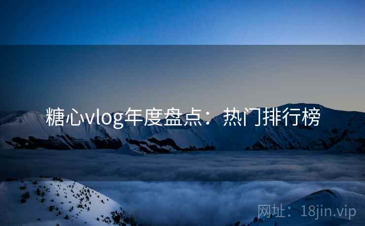 糖心vlog年度盘点:热门排行榜