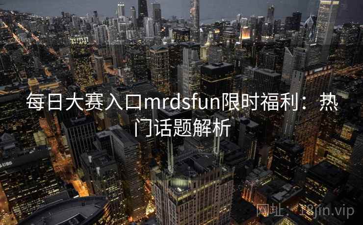 每日大赛入口mrdsfun限时福利：热门话题解析