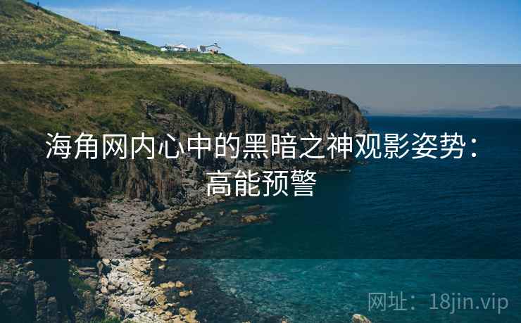 海角网内心中的黑暗之神观影姿势：高能预警