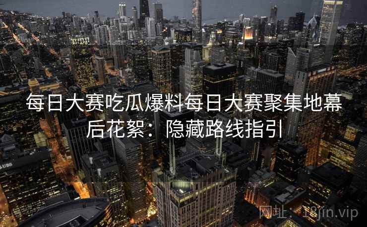 每日大赛吃瓜爆料每日大赛聚集地幕后花絮:隐藏路线指引