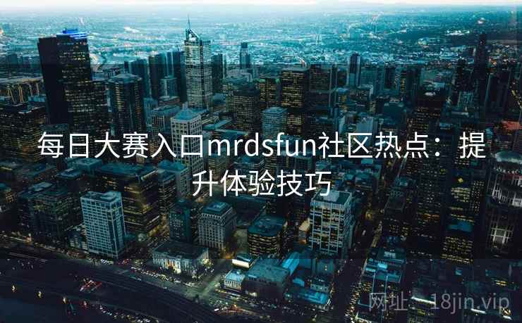 每日大赛入口mrdsfun社区热点：提升体验技巧