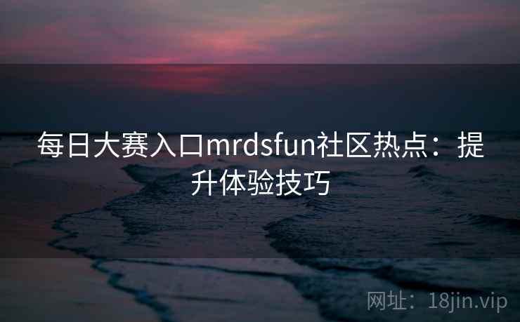 每日大赛入口mrdsfun社区热点：提升体验技巧