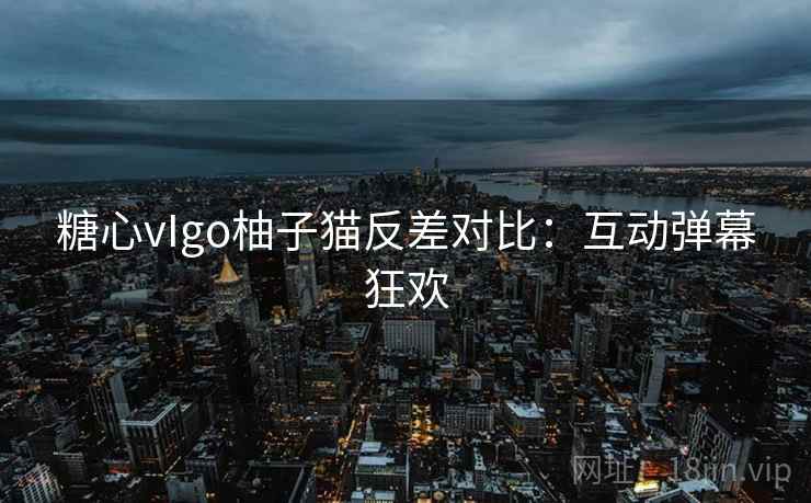 糖心vIgo柚子猫反差对比:互动弹幕狂欢