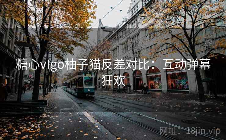 糖心vIgo柚子猫反差对比:互动弹幕狂欢