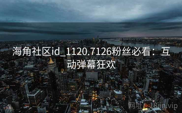 海角社区id_1120.7126粉丝必看:互动弹幕狂欢