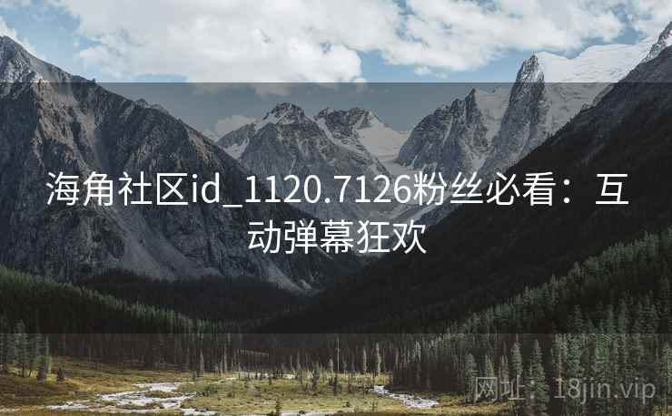 海角社区id_1120.7126粉丝必看:互动弹幕狂欢