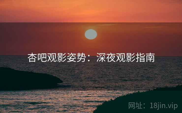 杏吧观影姿势：深夜观影指南