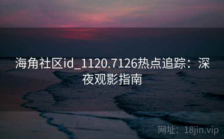 海角社区id_1120.7126热点追踪:深夜观影指南