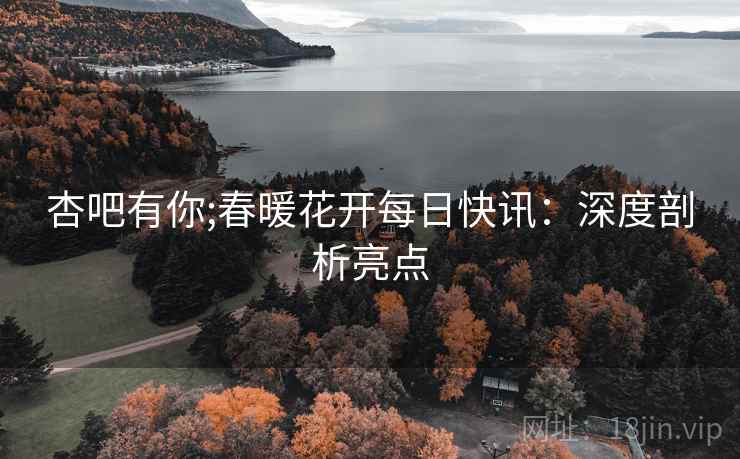 杏吧有你;春暖花开每日快讯：深度剖析亮点