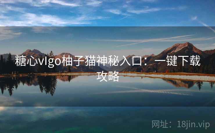 糖心vIgo柚子猫神秘入口:一键下载攻略