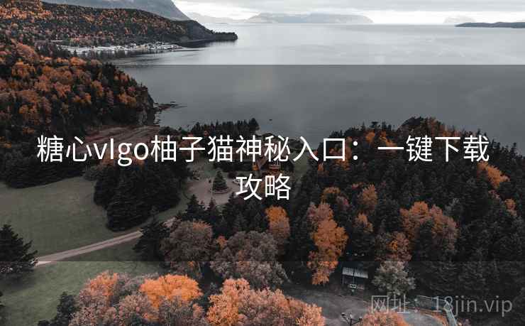 糖心vIgo柚子猫神秘入口:一键下载攻略