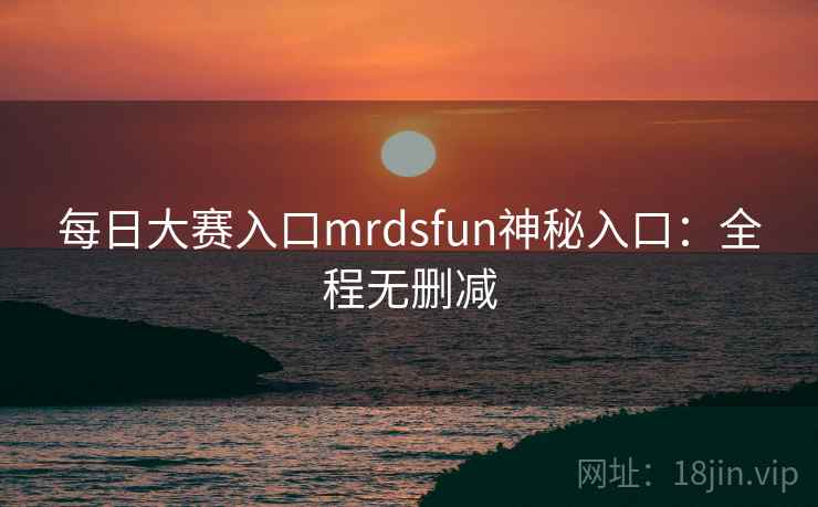 每日大赛入口mrdsfun神秘入口:全程无删减