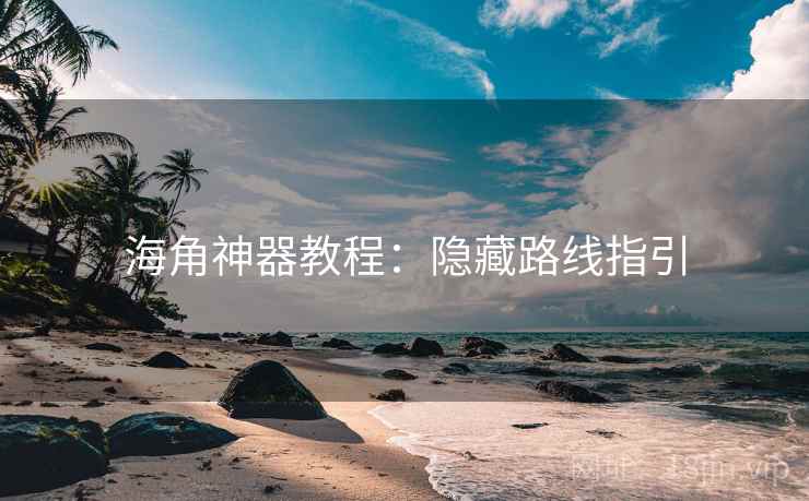 海角神器教程:隐藏路线指引