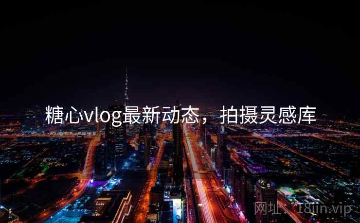糖心vlog最新动态,拍摄灵感库