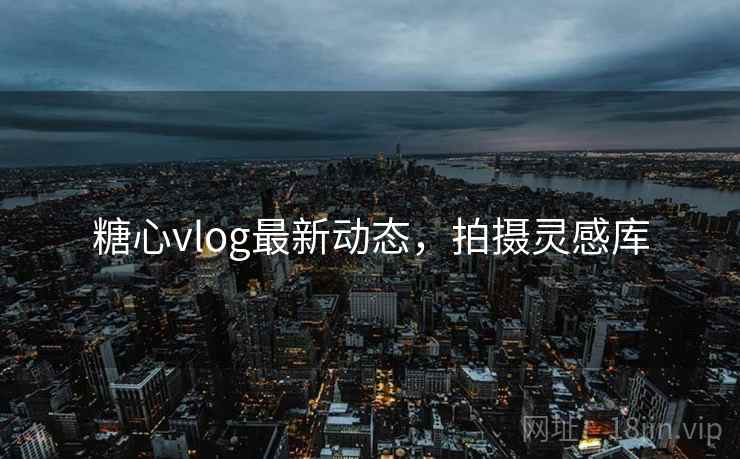 糖心vlog最新动态,拍摄灵感库